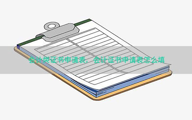 会计类证书申请表，会计证书申请表怎么填