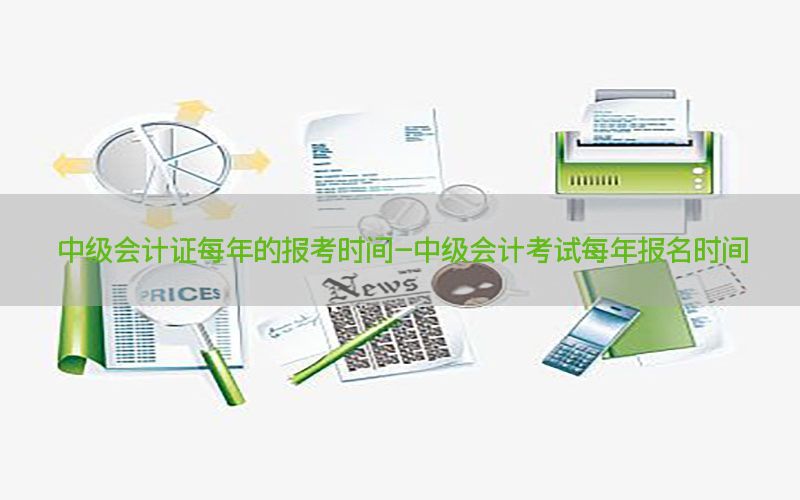 中级会计证每年的报考时间-中级会计考试每年报名时间
