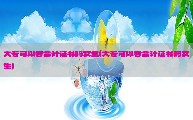 大专可以考会计证书吗女生（大专可以考会计证书吗女生）