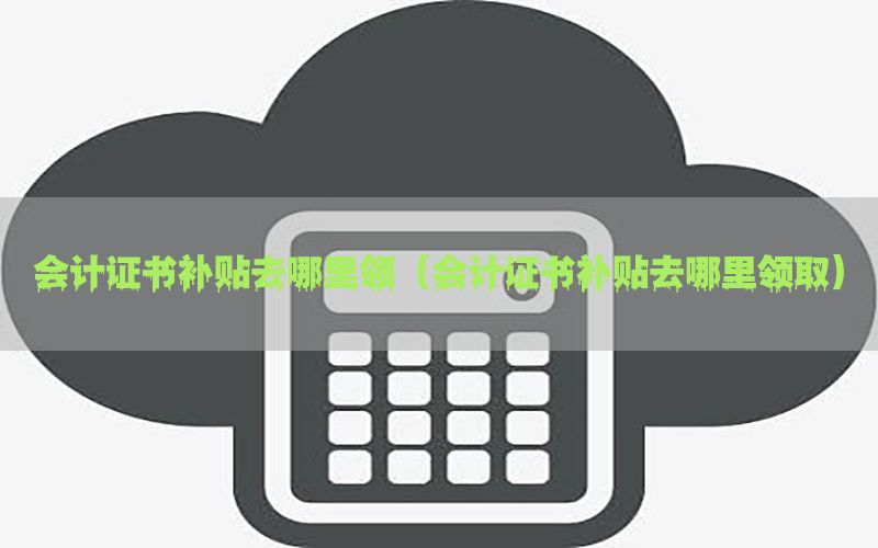 会计证书补贴去哪里领（会计证书补贴去哪里领取）