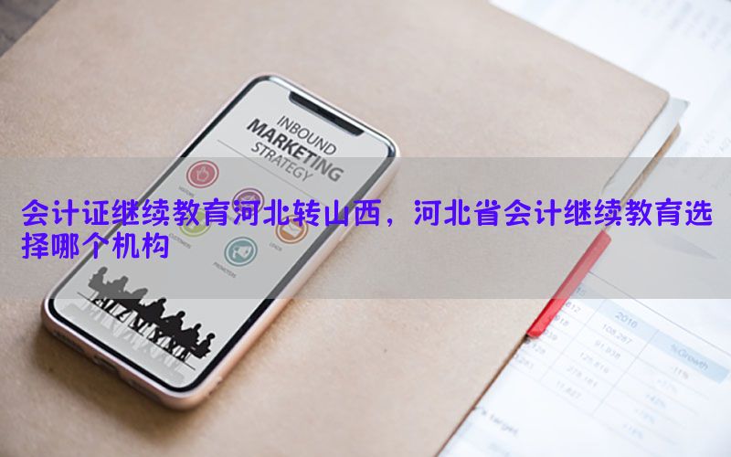 会计证继续教育河北转山西，河北省会计继续教育选择哪个机构