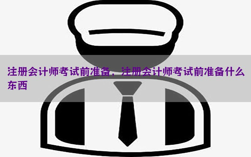注册会计师考试前准备，注册会计师考试前准备什么东西