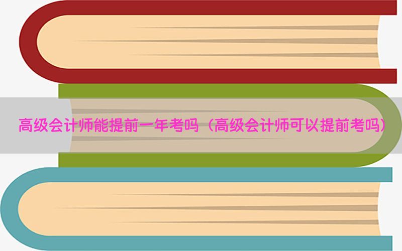 高级会计师能提前一年考吗（高级会计师可以提前考吗）