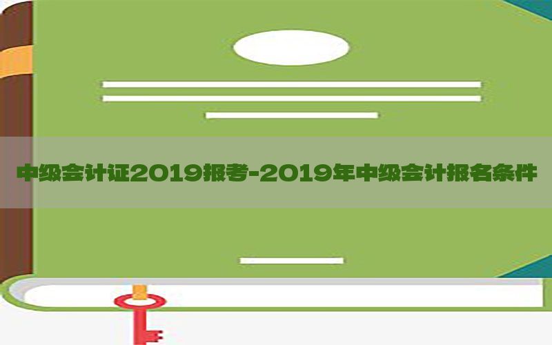 中级会计证2019报考-2019年中级会计报名条件