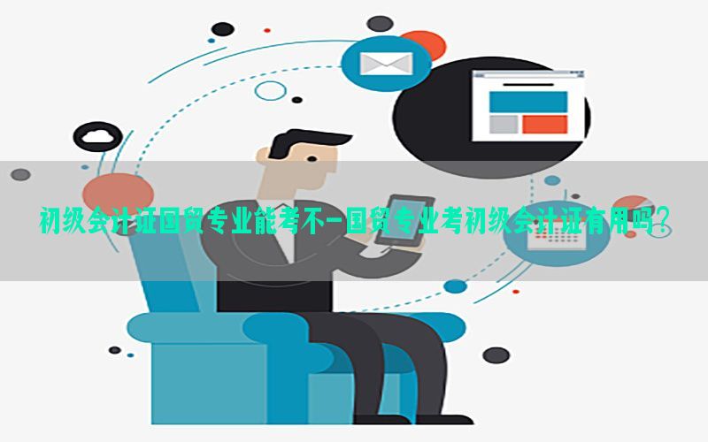 初级会计证国贸专业能考不-国贸专业考初级会计证有用吗?