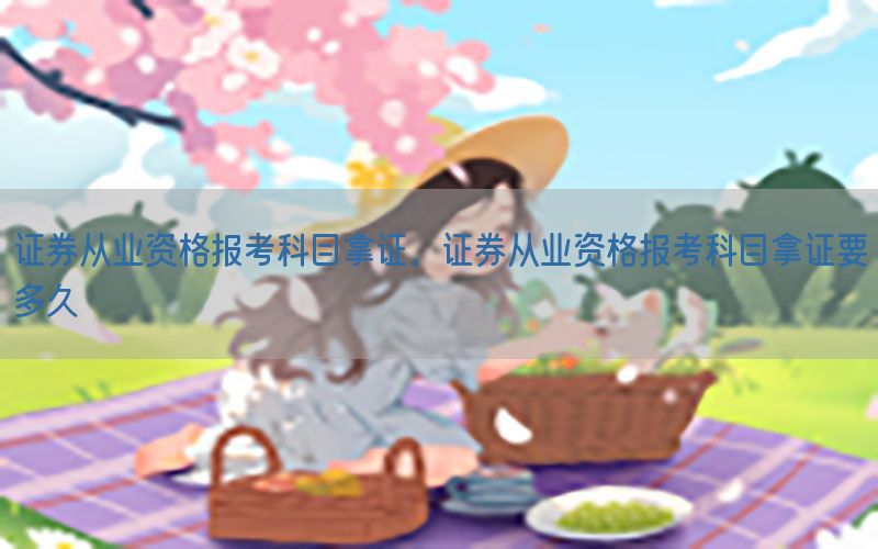 证券从业资格报考科目拿证，证券从业资格报考科目拿证要多久
