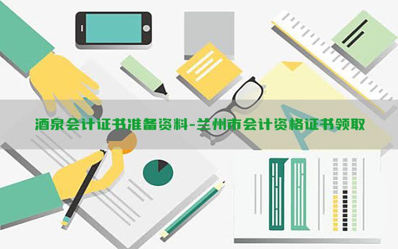 酒泉会计证书准备资料-兰州市会计资格证书领取