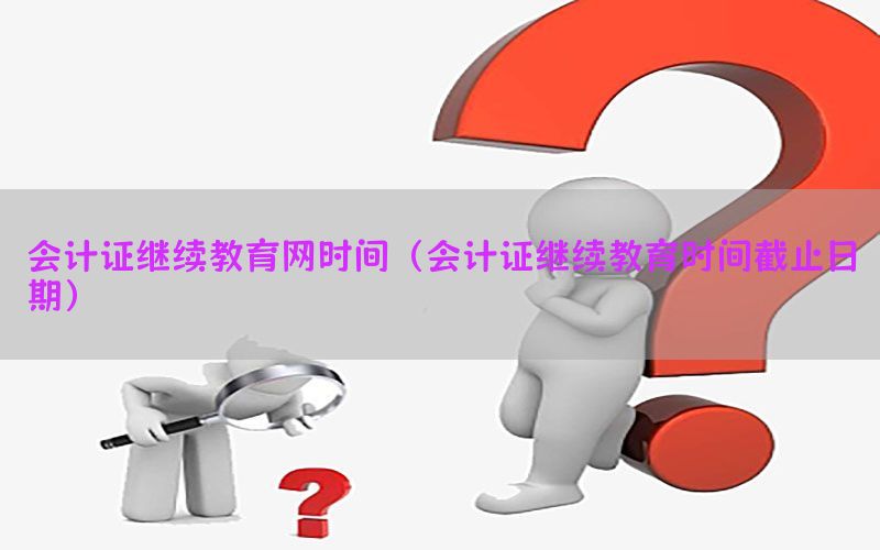 会计证继续教育网时间（会计证继续教育时间截止日期）