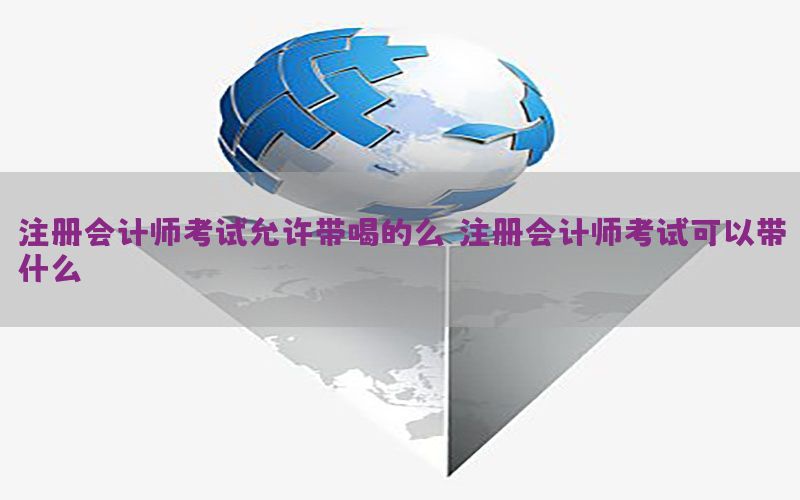 注册会计师考试允许带喝的么（注册会计师考试可以带什么）