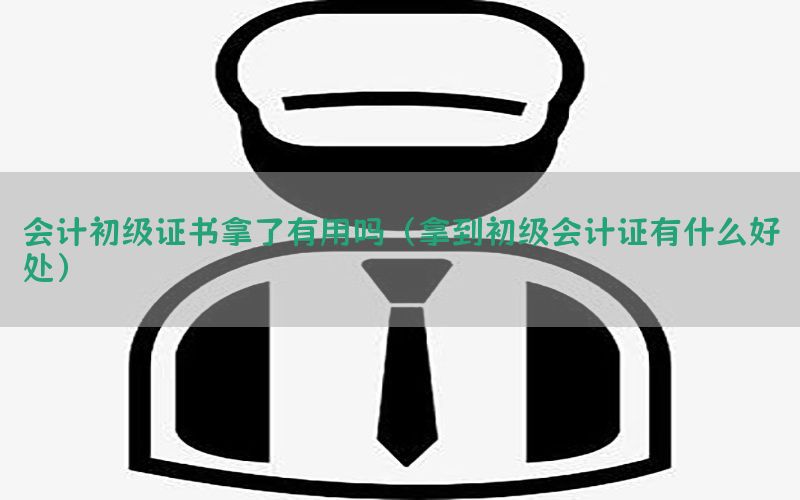 会计初级证书拿了有用吗（拿到初级会计证有什么好处）