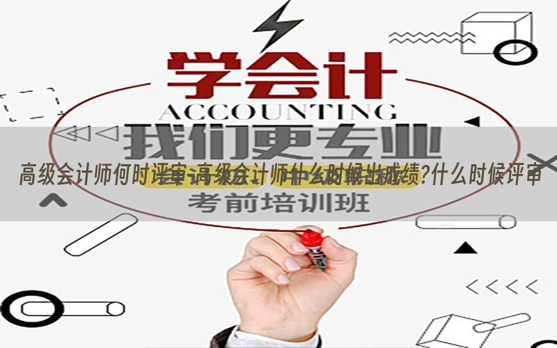 高级会计师何时评审-高级会计师什么时候出成绩?什么时候评审
