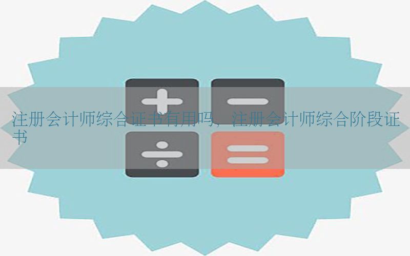 注册会计师综合证书有用吗，注册会计师综合阶段证书