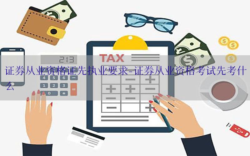 证券从业资格证先执业要求-证券从业资格考试先考什么