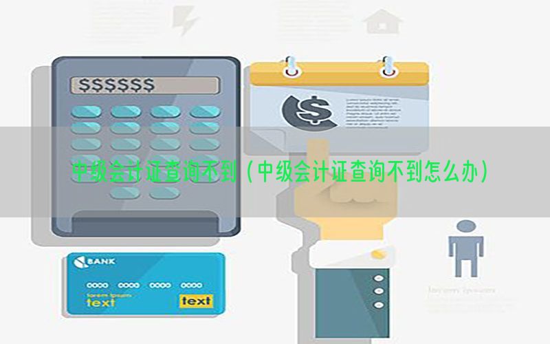 中级会计证查询不到（中级会计证查询不到怎么办）