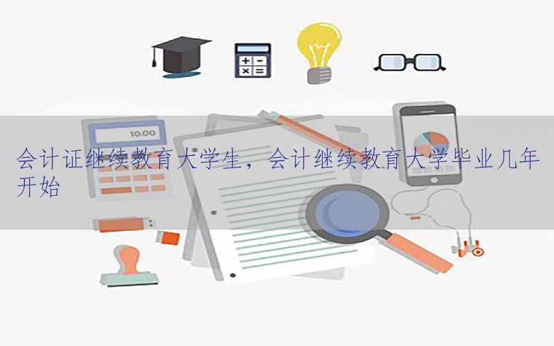 会计证继续教育大学生，会计继续教育大学毕业几年开始