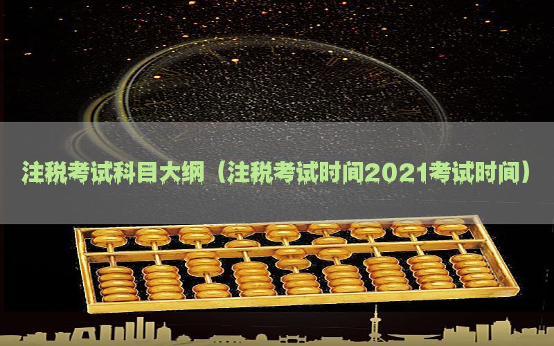 注税考试科目大纲（注税考试时间2021考试时间）