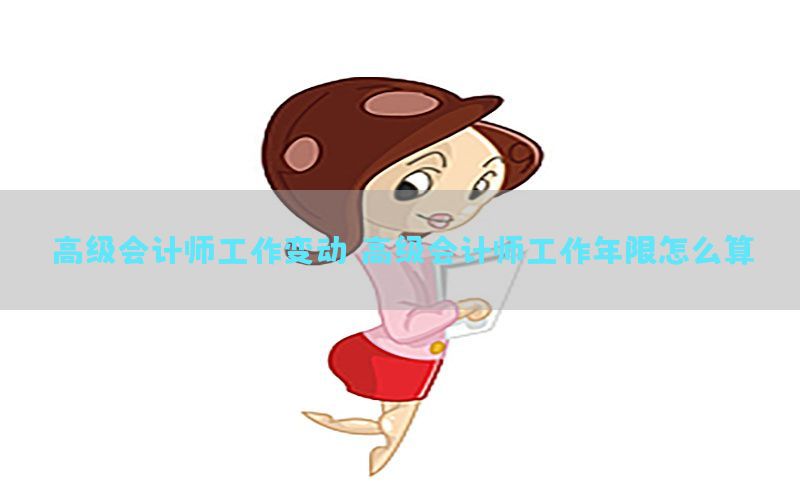 高级会计师工作变动，高级会计师工作年限怎么算