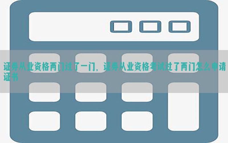 证券从业资格两门过了一门，证券从业资格考试过了两门怎么申请证书