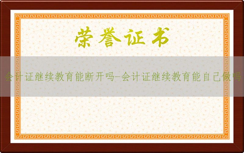会计证继续教育能断开吗-会计证继续教育能自己做吗