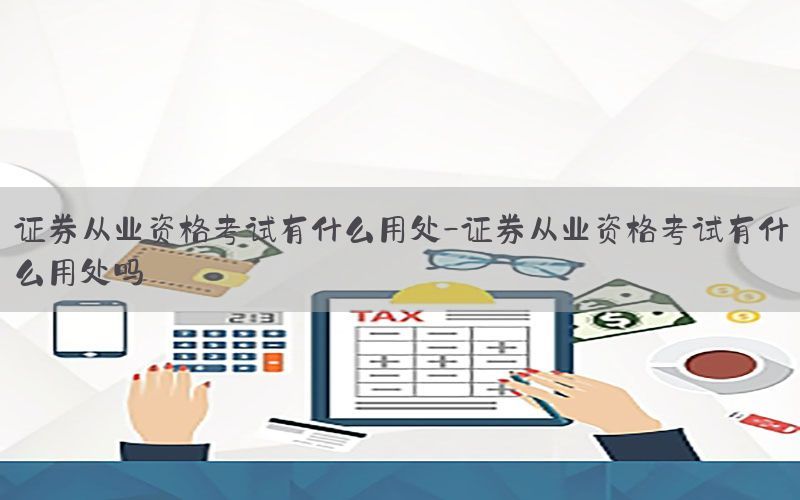 证券从业资格考试有什么用处-证券从业资格考试有什么用处吗