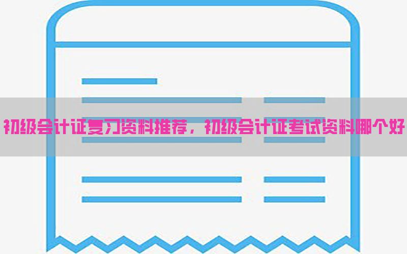 初级会计证复习资料推荐，初级会计证考试资料哪个好