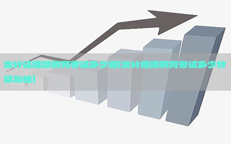 会计证继续教育考试多少题（会计继续教育考试多少分算及格）
