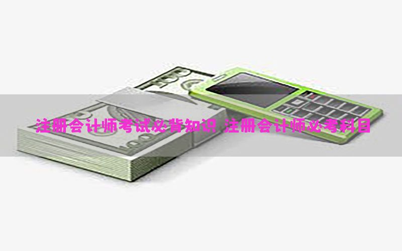 注册会计师考试必背知识，注册会计师必考科目