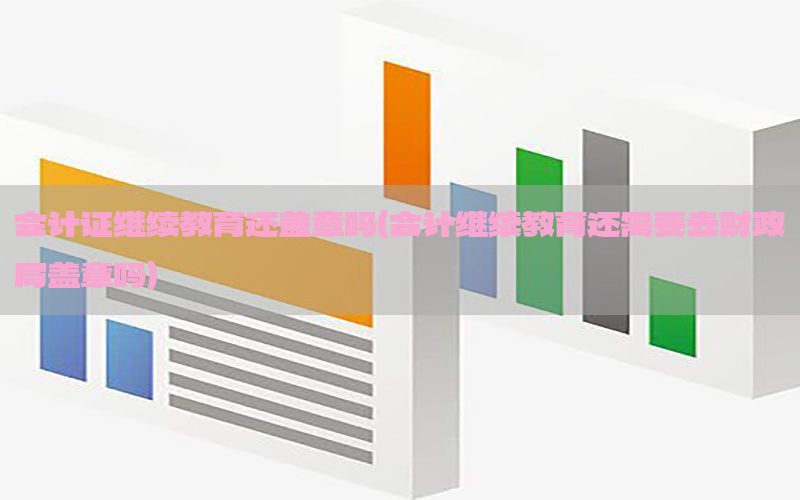 会计证继续教育还盖章吗（会计继续教育还需要去财政局盖章吗）