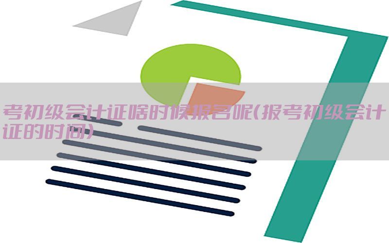考初级会计证啥时候报名呢（报考初级会计证的时间）