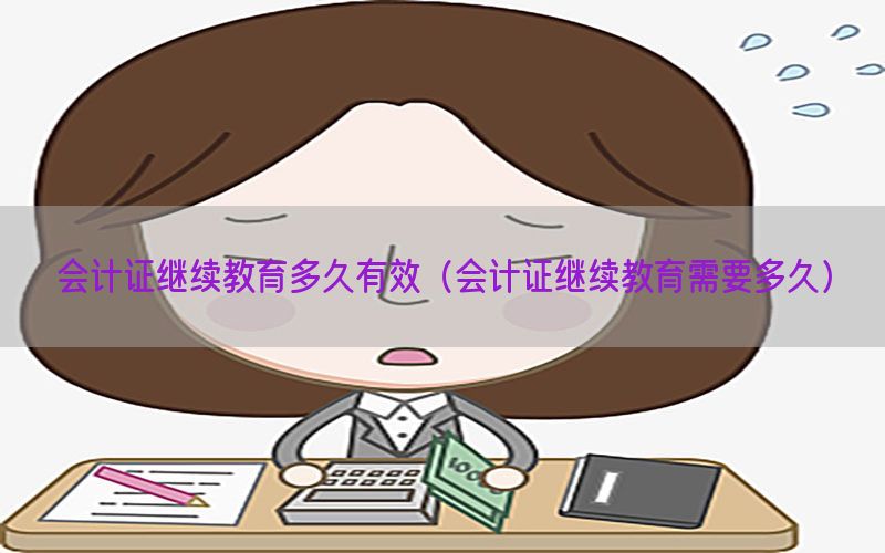 会计证继续教育多久有效（会计证继续教育需要多久）