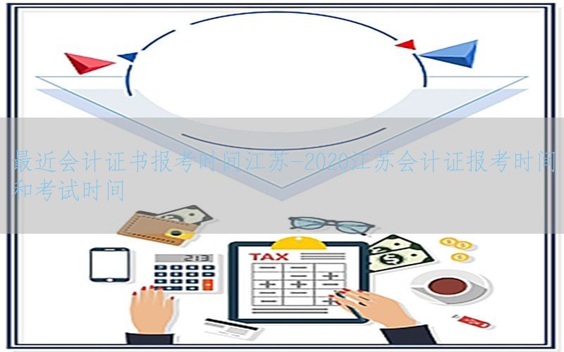最近会计证书报考时间江苏-2020江苏会计证报考时间和考试时间