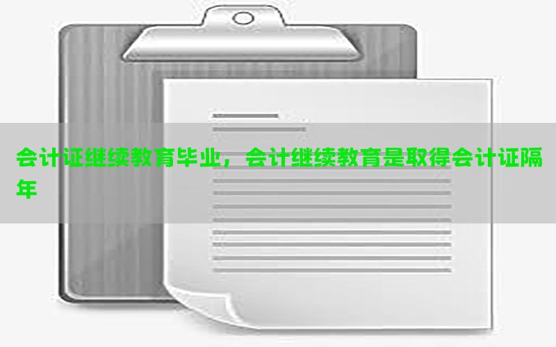 会计证继续教育毕业，会计继续教育是取得会计证隔年