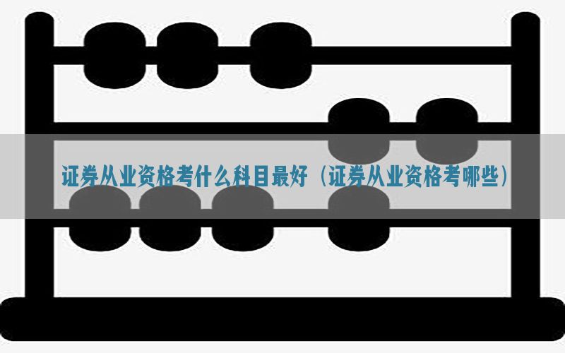 证券从业资格考什么科目最好（证券从业资格考哪些）
