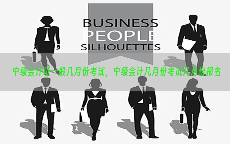 中级会计证一般几月份考试，中级会计几月份考试几月份报名