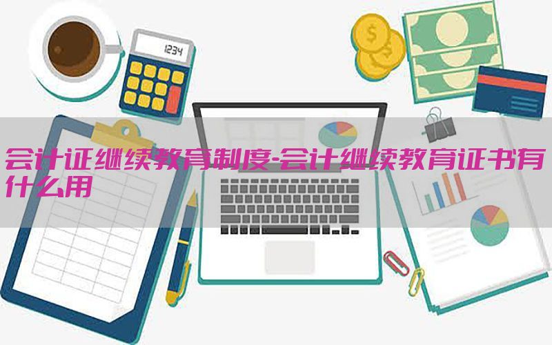 会计证继续教育制度-会计继续教育证书有什么用