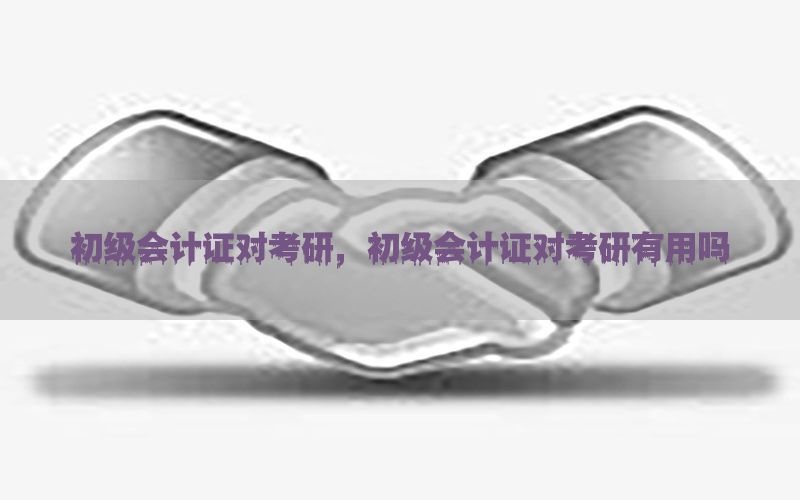 初级会计证对考研，初级会计证对考研有用吗