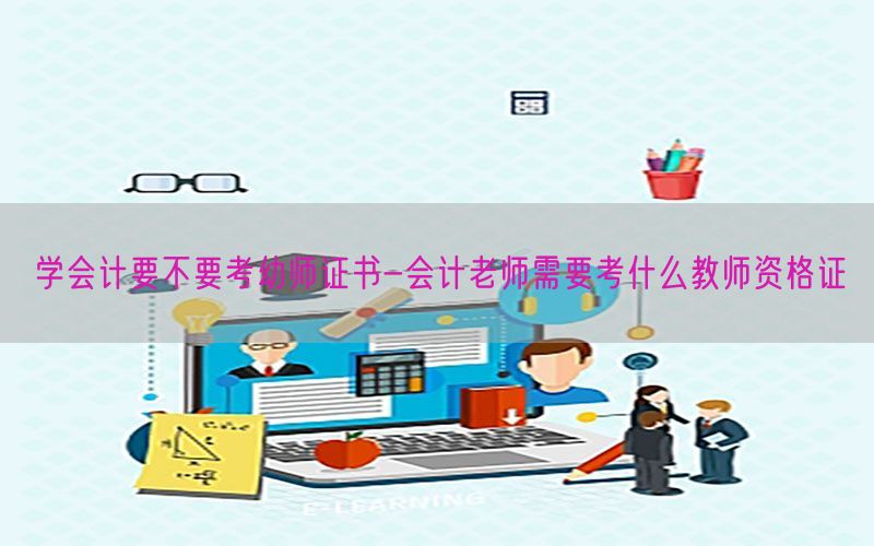 学会计要不要考幼师证书-会计老师需要考什么教师资格证