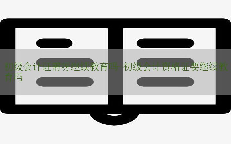 初级会计证需呀继续教育吗-初级会计资格证要继续教育吗