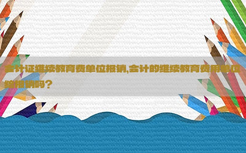 会计证继续教育费单位报销，会计的继续教育费用单位给报销吗?