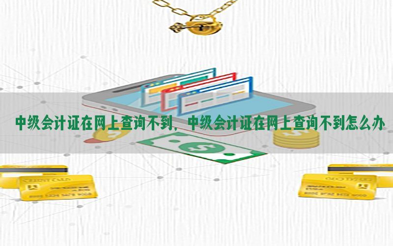 中级会计证在网上查询不到，中级会计证在网上查询不到怎么办