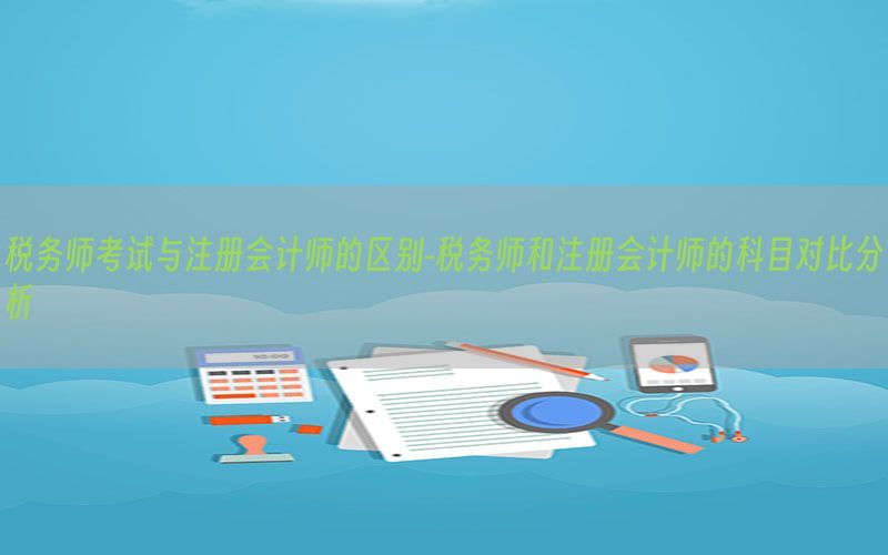 税务师考试与注册会计师的区别-税务师和注册会计师的科目对比分析