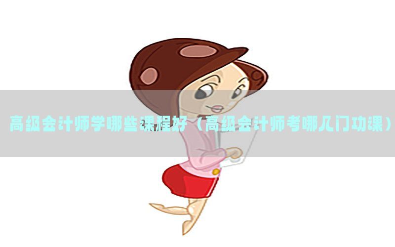 高级会计师学哪些课程好（高级会计师考哪几门功课）