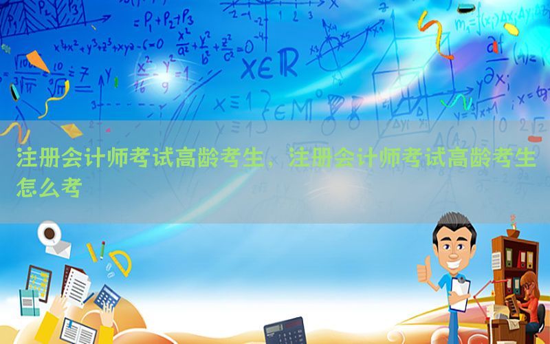 注册会计师考试高龄考生，注册会计师考试高龄考生怎么考