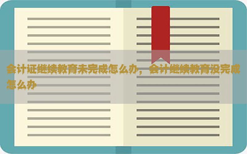 会计证继续教育未完成怎么办，会计继续教育没完成怎么办