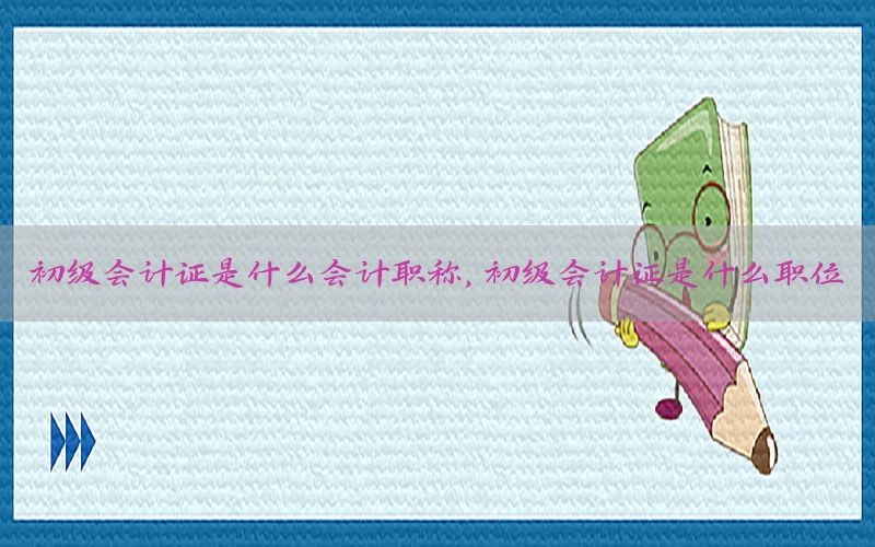 初级会计证是什么会计职称，初级会计证是什么职位