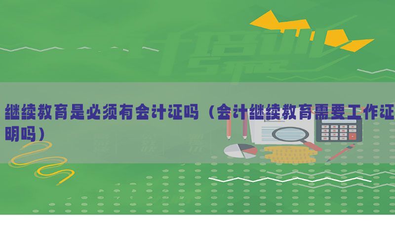 继续教育是必须有会计证吗（会计继续教育需要工作证明吗）