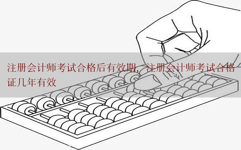 注册会计师考试合格后有效期，注册会计师考试合格证几年有效
