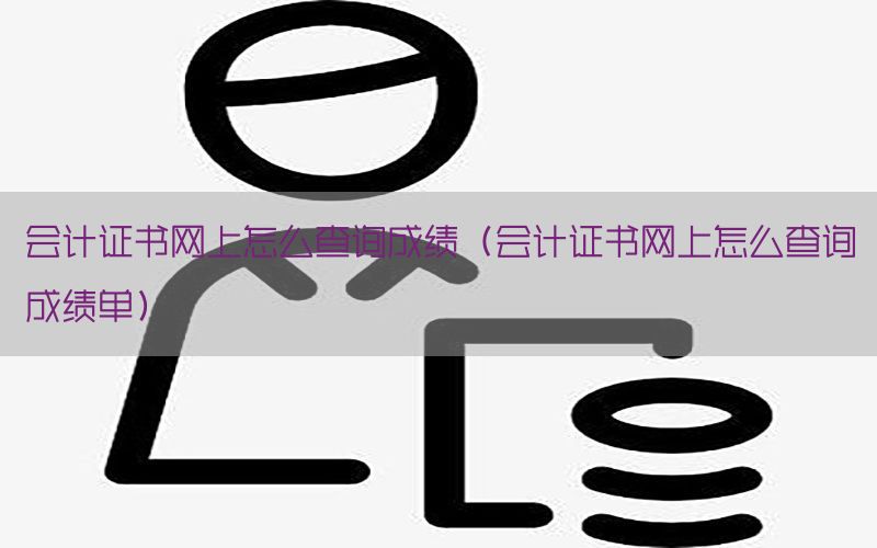 会计证书网上怎么查询成绩（会计证书网上怎么查询成绩单）