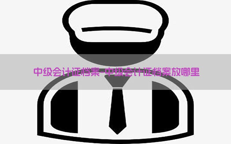 中级会计证档案-中级会计证档案放哪里