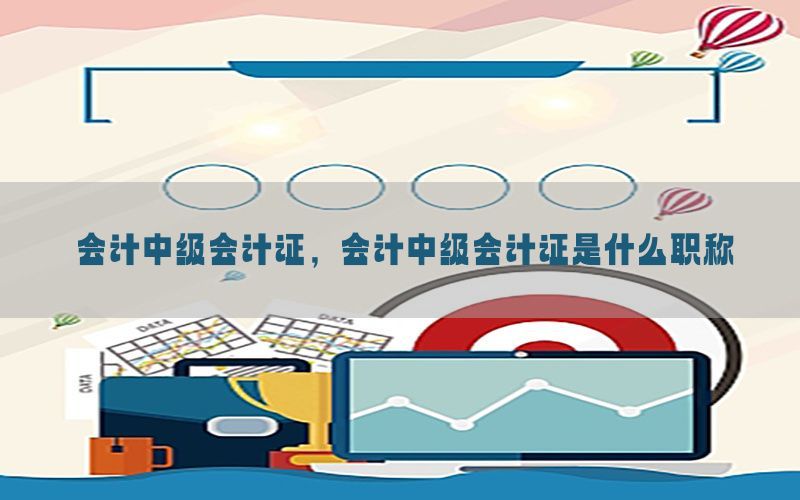 会计中级会计证，会计中级会计证是什么职称